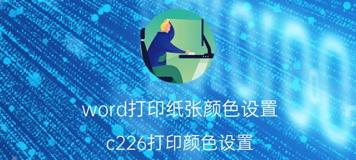 word打印纸张颜色设置 c226打印颜色设置？